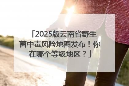 2025版云南省野生菌中毒风险地图发布！你在哪个等级地区？